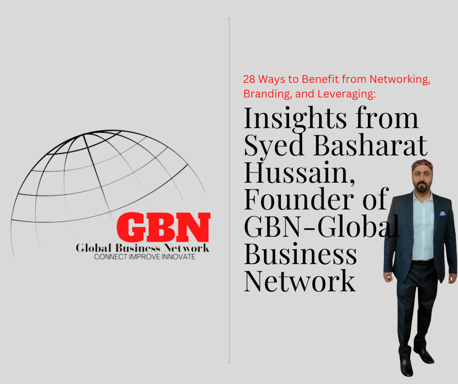 28 Ways to Benefit from Networking, Branding, and Leveraging: Insights from Syed Basharat Hussain, Founder of GBN-Global Business Network